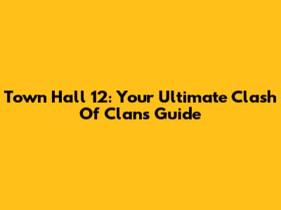 Town Hall 12: Your Ultimate Clash Of Clans Guide
