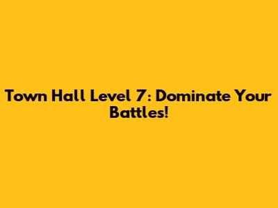 Town Hall Level 7: Dominate Your Battles!