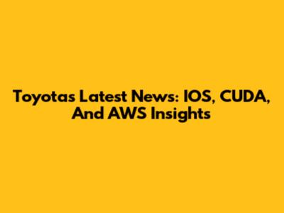 Toyota's Latest News: IOS, CUDA, And AWS Insights