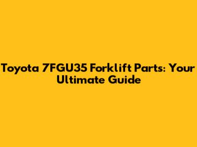Toyota 7FGU35 Forklift Parts: Your Ultimate Guide