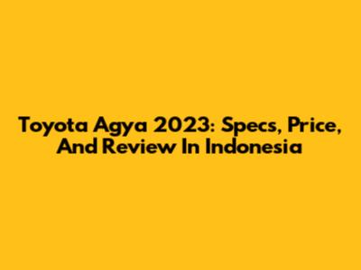 Toyota Agya 2023: Specs, Price, And Review In Indonesia