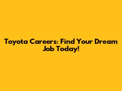 Toyota Careers: Find Your Dream Job Today!