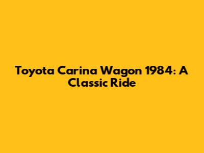 Toyota Carina Wagon 1984: A Classic Ride