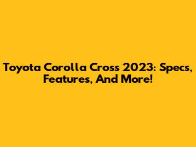 Toyota Corolla Cross 2023: Specs, Features, And More!
