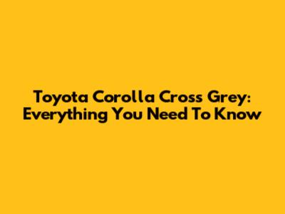 Toyota Corolla Cross Grey: Everything You Need To Know