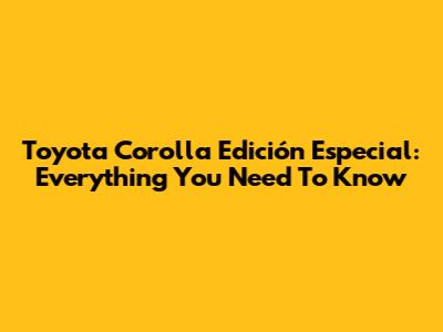Toyota Corolla Edición Especial: Everything You Need To Know