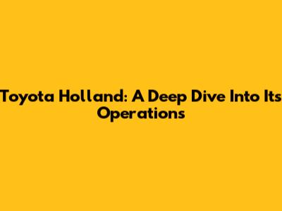 Toyota Holland: A Deep Dive Into Its Operations