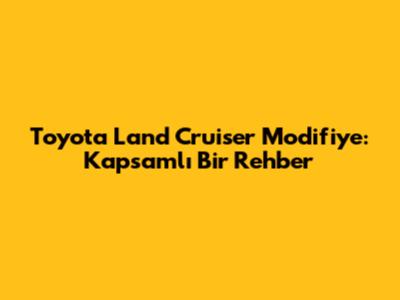 Toyota Land Cruiser Modifiye: Kapsamlı Bir Rehber