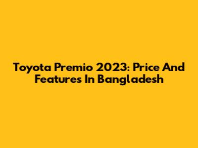 Toyota Premio 2023: Price And Features In Bangladesh