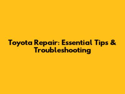 Toyota Repair: Essential Tips & Troubleshooting