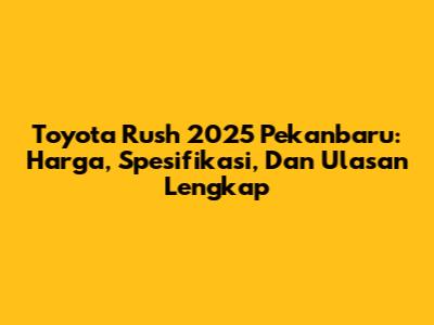 Toyota Rush 2025 Pekanbaru: Harga, Spesifikasi, Dan Ulasan Lengkap