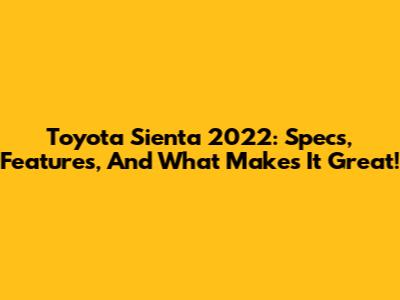 Toyota Sienta 2022: Specs, Features, And What Makes It Great!