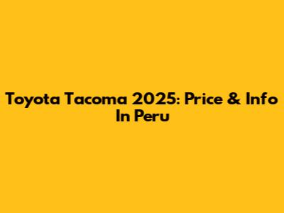 Toyota Tacoma 2025: Price & Info In Peru