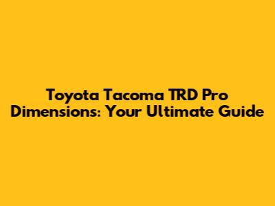Toyota Tacoma TRD Pro Dimensions: Your Ultimate Guide