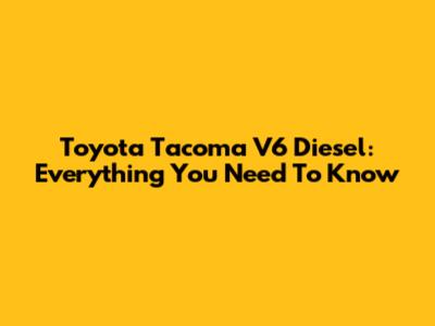Toyota Tacoma V6 Diesel: Everything You Need To Know