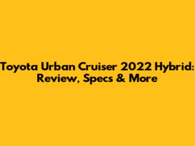 Toyota Urban Cruiser 2022 Hybrid: Review, Specs & More
