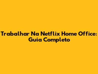 Trabalhar Na Netflix Home Office: Guia Completo
