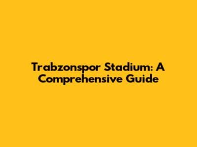 Trabzonspor Stadium: A Comprehensive Guide
