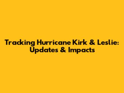 Tracking Hurricane Kirk & Leslie: Updates & Impacts