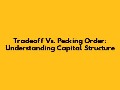 Tradeoff Vs. Pecking Order: Understanding Capital Structure