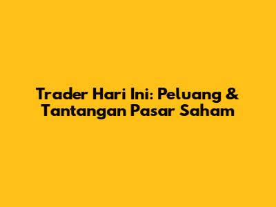 Trader Hari Ini: Peluang & Tantangan Pasar Saham