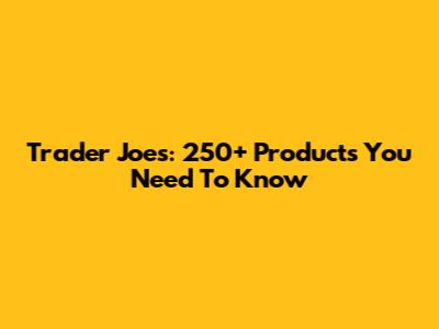 Trader Joe's: 250+ Products You Need To Know