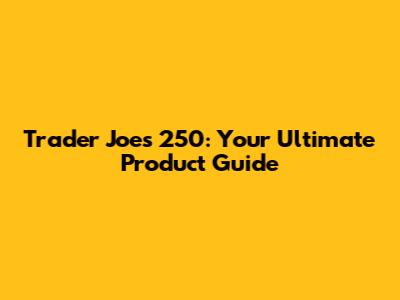 Trader Joe's 250: Your Ultimate Product Guide