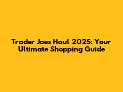 Trader Joe's Haul 2025: Your Ultimate Shopping Guide