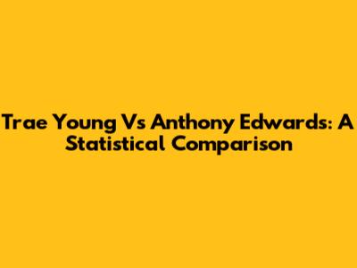 Trae Young Vs Anthony Edwards: A Statistical Comparison