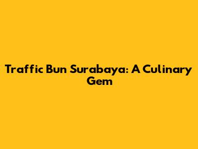 Traffic Bun Surabaya: A Culinary Gem