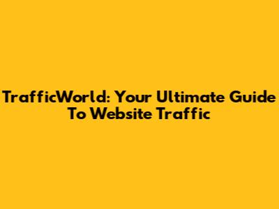 TrafficWorld: Your Ultimate Guide To Website Traffic
