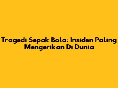 Tragedi Sepak Bola: Insiden Paling Mengerikan Di Dunia