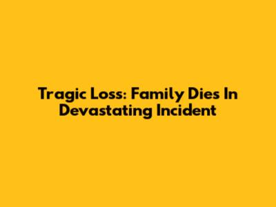 Tragic Loss: Family Dies In Devastating Incident