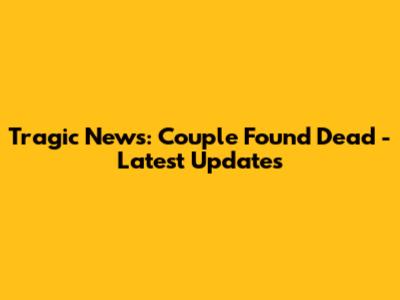 Tragic News: Couple Found Dead - Latest Updates