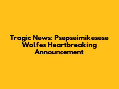 Tragic News: Psepseimikesese Wolfe's Heartbreaking Announcement