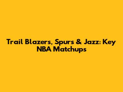 Trail Blazers, Spurs & Jazz: Key NBA Matchups
