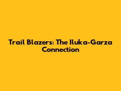 Trail Blazers: The Iluka-Garza Connection