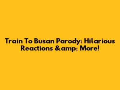 Train To Busan Parody: Hilarious Reactions &amp; More!