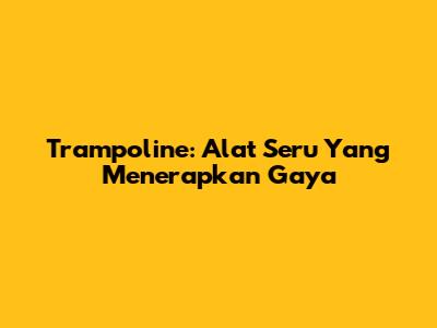 Trampoline: Alat Seru Yang Menerapkan Gaya