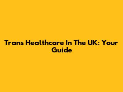 Trans Healthcare In The UK: Your Guide