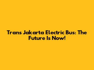 Trans Jakarta Electric Bus: The Future Is Now!