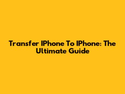 Transfer IPhone To IPhone: The Ultimate Guide