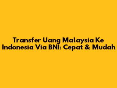 Transfer Uang Malaysia Ke Indonesia Via BNI: Cepat & Mudah