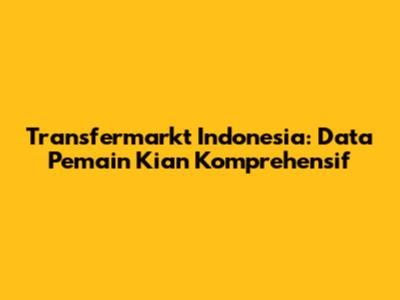 Transfermarkt Indonesia: Data Pemain Kian Komprehensif