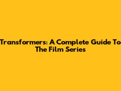 Transformers: A Complete Guide To The Film Series