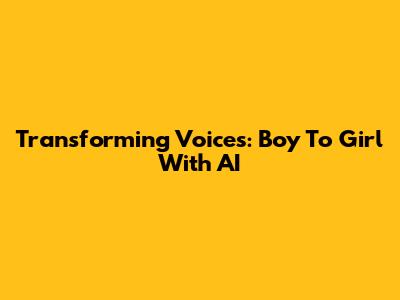 Transforming Voices: Boy To Girl With AI
