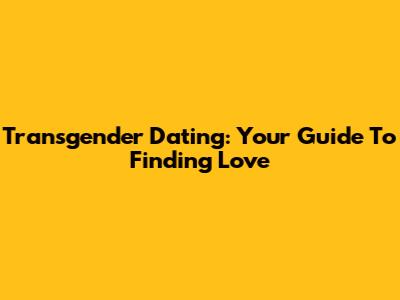Transgender Dating: Your Guide To Finding Love