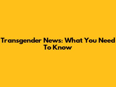 Transgender News: What You Need To Know