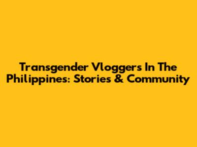Transgender Vloggers In The Philippines: Stories & Community