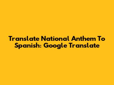 Translate National Anthem To Spanish: Google Translate